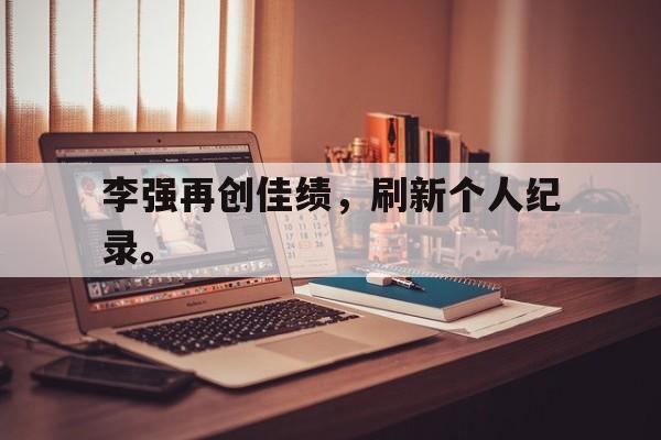 万博网页版登陆界面-李强再创佳绩，刷新个人纪录。