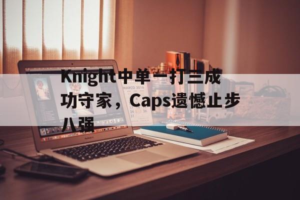 Knight中单一打三成功守家，Caps遗憾止步八强