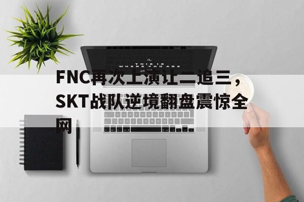 FNC再次上演让二追三，SKT战队逆境翻盘震惊全网