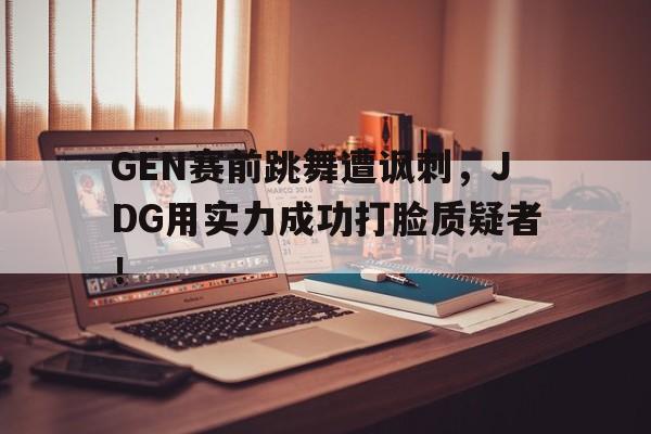 GEN赛前跳舞遭讽刺，JDG用实力成功打脸质疑者！