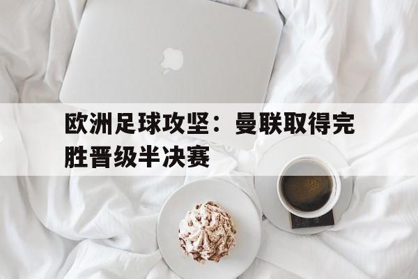 欧洲足球攻坚：曼联取得完胜晋级半决赛