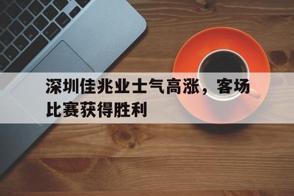 万博体育manbet-深圳佳兆业士气高涨，客场比赛获得胜利