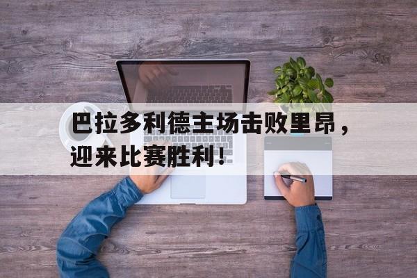 巴拉多利德主场击败里昂，迎来比赛胜利！