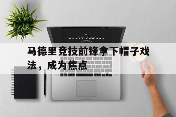 马德里竞技前锋拿下帽子戏法，成为焦点