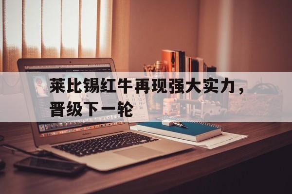 万博体育manbet-莱比锡红牛再现强大实力，晋级下一轮